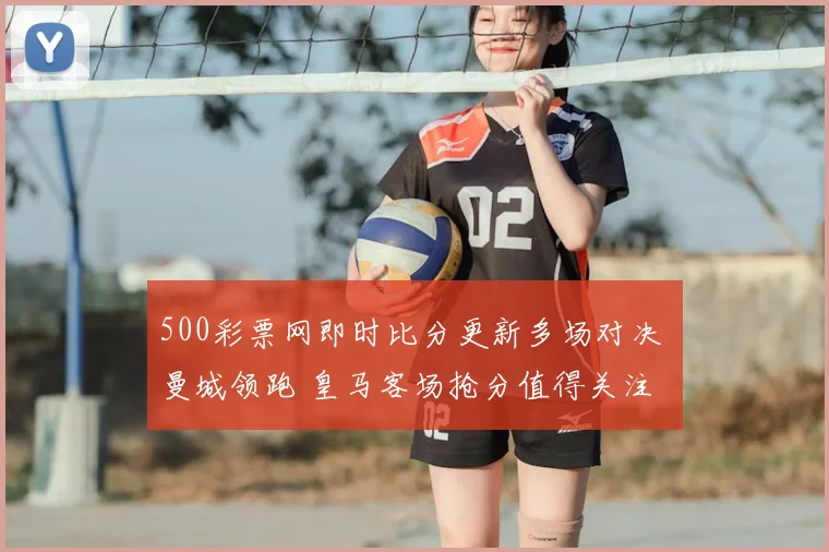 500彩票网即时比分更新多场对决 曼城领跑 皇马客场抢分值得关注
