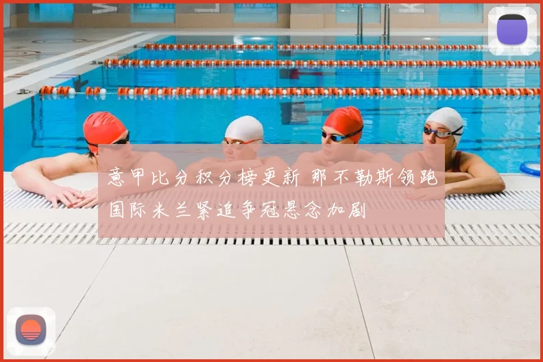 意甲比分积分榜更新 那不勒斯领跑国际米兰紧追争冠悬念加剧