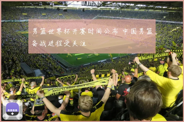 男篮世界杯开赛时间公布 中国男篮备战进程受关注