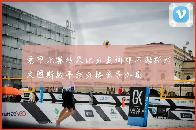 意甲比赛结果比分查询那不勒斯尤文图斯战平积分榜竞争加剧