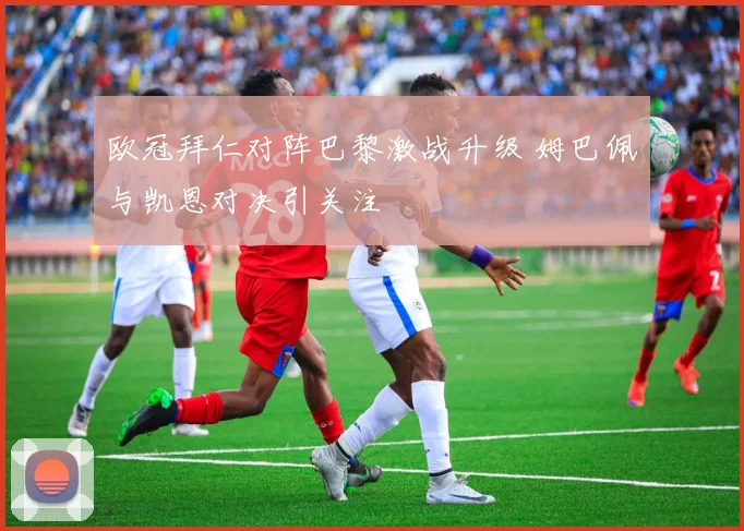 欧冠拜仁对阵巴黎激战升级 姆巴佩与凯恩对决引关注