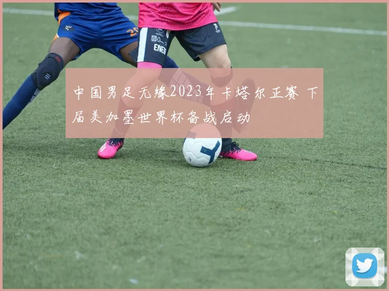 中国男足无缘2023年卡塔尔正赛 下届美加墨世界杯备战启动