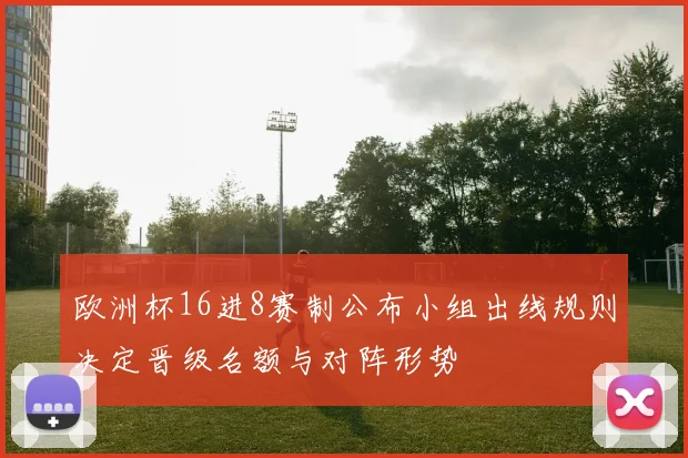 欧洲杯16进8赛制公布小组出线规则决定晋级名额与对阵形势