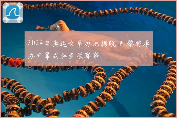2024年奥运会举办地揭晓 巴黎将承办开幕式和多项赛事