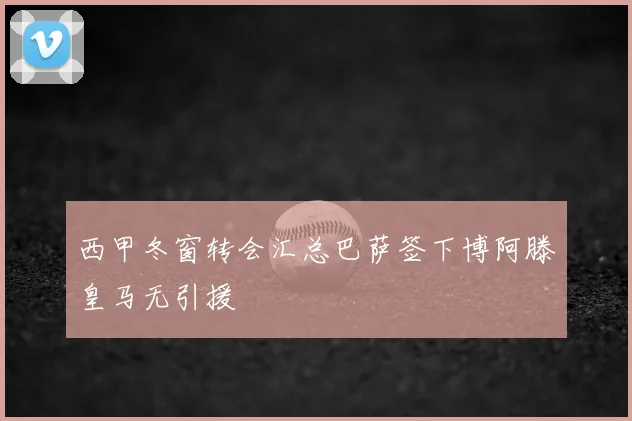西甲冬窗转会汇总巴萨签下博阿滕皇马无引援
