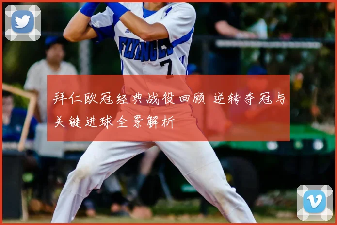 拜仁欧冠经典战役回顾 逆转夺冠与关键进球全景解析