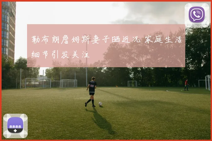 勒布朗詹姆斯妻子晒近况 家庭生活细节引发关注