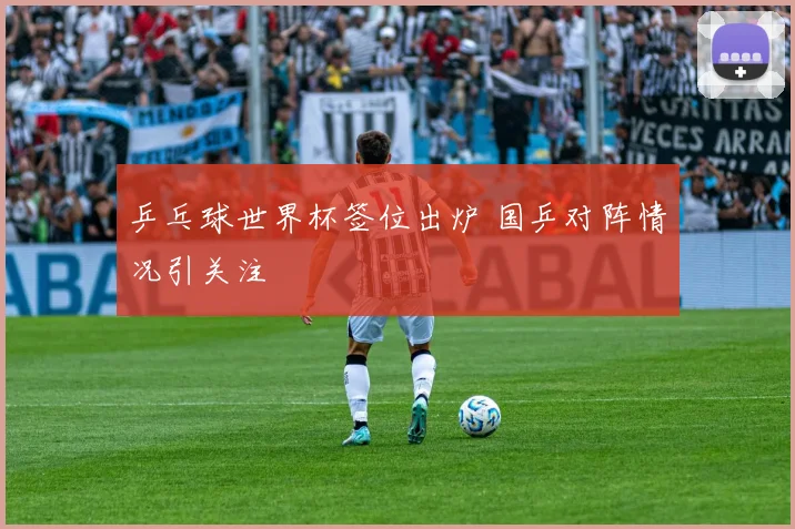 乒乓球世界杯签位出炉 国乒对阵情况引关注