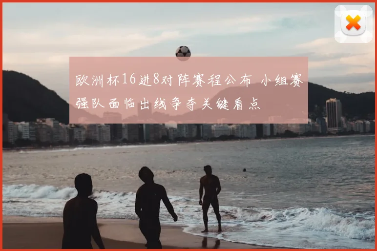 欧洲杯16进8对阵赛程公布 小组赛强队面临出线争夺关键看点