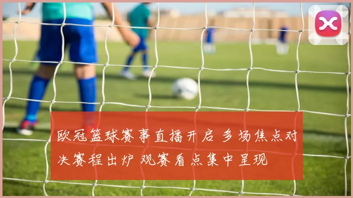 欧冠篮球赛事直播开启 多场焦点对决赛程出炉 观赛看点集中呈现