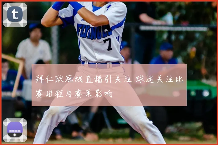 拜仁欧冠线直播引关注 球迷关注比赛进程与赛果影响