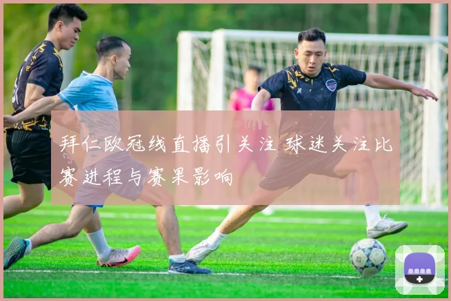 拜仁欧冠线直播引关注 球迷关注比赛进程与赛果影响