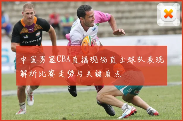 中国男篮CBA直播现场直击球队表现解析比赛走势与关键看点
