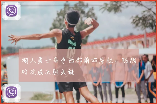 湖人勇士争夺西部前四席位，防线对攻成决胜关键