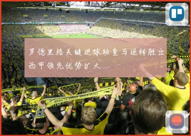 罗德里格关键进球助皇马逆转胜出西甲领先优势扩大